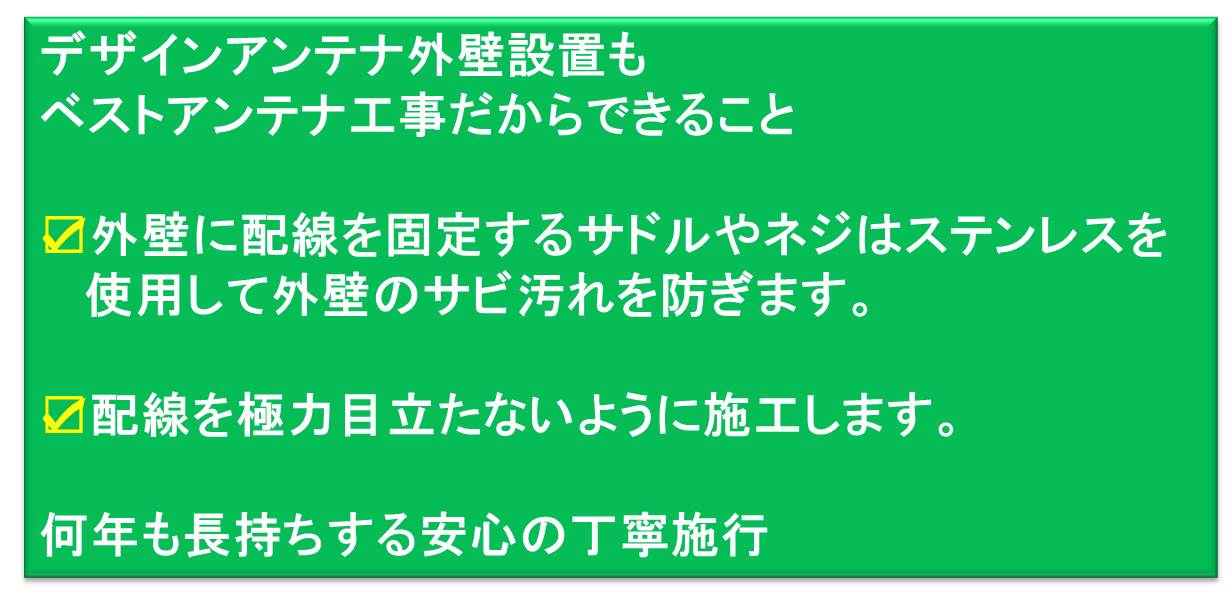 デザインアンテナ外壁設置もベストアンテナ工事だからできること。外壁に配線を固定するサドルやネジはステンレスを使用して外壁のサビ汚れを防ぎます。配線を極力目立たないように施工します。何年も長持ちする安心の丁寧施工
