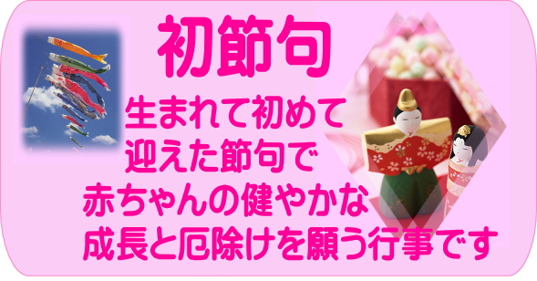 初節句とは、生まれて初めて迎えた節句で赤ちゃんの健やかな成長と厄除けを願う行事です